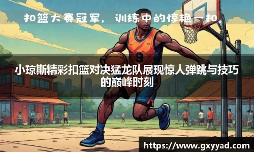 小琼斯精彩扣篮对决猛龙队展现惊人弹跳与技巧的巅峰时刻