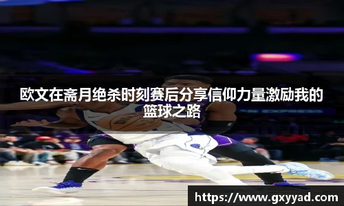 欧文在斋月绝杀时刻赛后分享信仰力量激励我的篮球之路