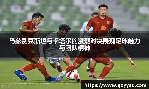 乌兹别克斯坦与卡塔尔的激烈对决展现足球魅力与团队精神