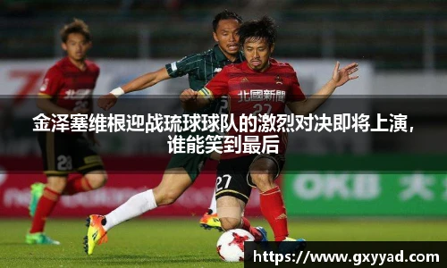 金泽塞维根迎战琉球球队的激烈对决即将上演，谁能笑到最后
