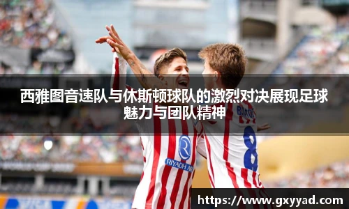 西雅图音速队与休斯顿球队的激烈对决展现足球魅力与团队精神