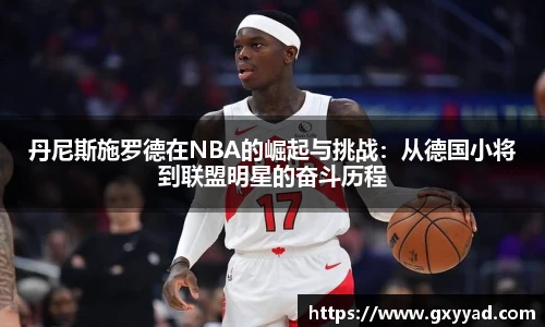 丹尼斯施罗德在NBA的崛起与挑战：从德国小将到联盟明星的奋斗历程