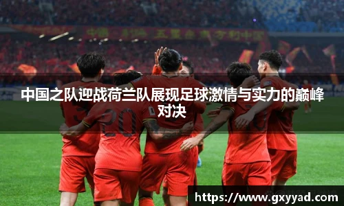 中国之队迎战荷兰队展现足球激情与实力的巅峰对决
