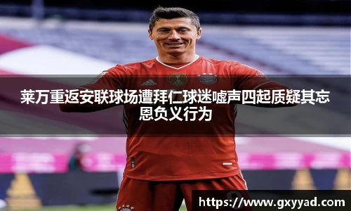莱万重返安联球场遭拜仁球迷嘘声四起质疑其忘恩负义行为